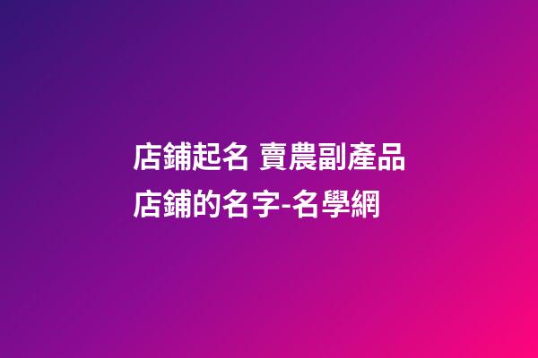 店鋪起名 賣農副產品店鋪的名字-名學網-第1張-店鋪起名-玄機派
